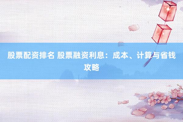 股票配资排名 股票融资利息：成本、计算与省钱攻略