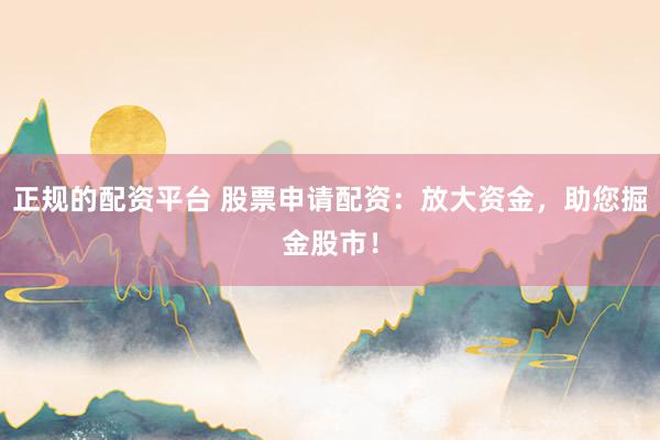 正规的配资平台 股票申请配资：放大资金，助您掘金股市！