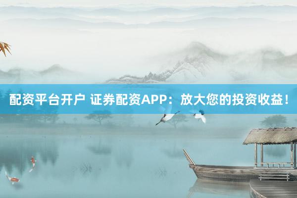 配资平台开户 证券配资APP：放大您的投资收益！