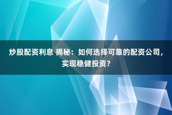 炒股配资利息 揭秘：如何选择可靠的配资公司，实现稳健投资？