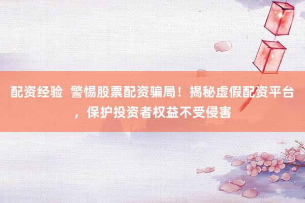 配资经验  警惕股票配资骗局！揭秘虚假配资平台，保护投资者权益不受侵害