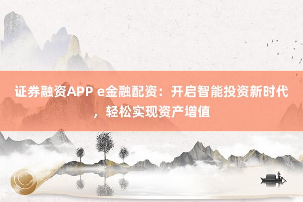 证券融资APP e金融配资：开启智能投资新时代，轻松实现资产增值