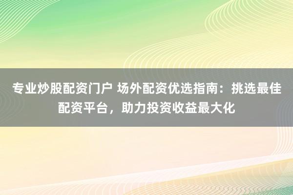 专业炒股配资门户 场外配资优选指南：挑选最佳配资平台，助力投资收益最大化