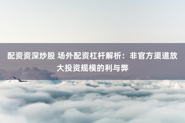 配资资深炒股 场外配资杠杆解析：非官方渠道放大投资规模的利与弊