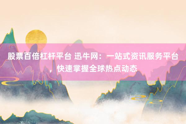 股票百倍杠杆平台 迅牛网：一站式资讯服务平台，快速掌握全球热点动态