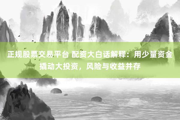 正规股票交易平台 配资大白话解释：用少量资金撬动大投资，风险与收益并存