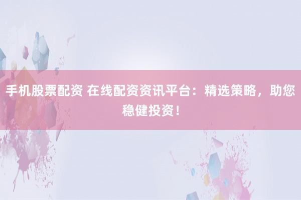 手机股票配资 在线配资资讯平台：精选策略，助您稳健投资！