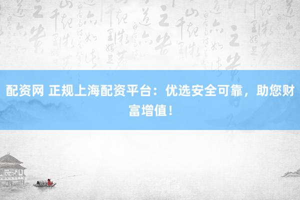 配资网 正规上海配资平台：优选安全可靠，助您财富增值！