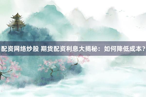 配资网络炒股 期货配资利息大揭秘：如何降低成本？