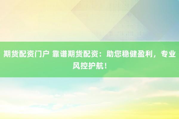 期货配资门户 靠谱期货配资：助您稳健盈利，专业风控护航！