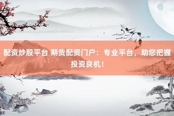 配资炒股平台 期货配资门户：专业平台，助您把握投资良机！