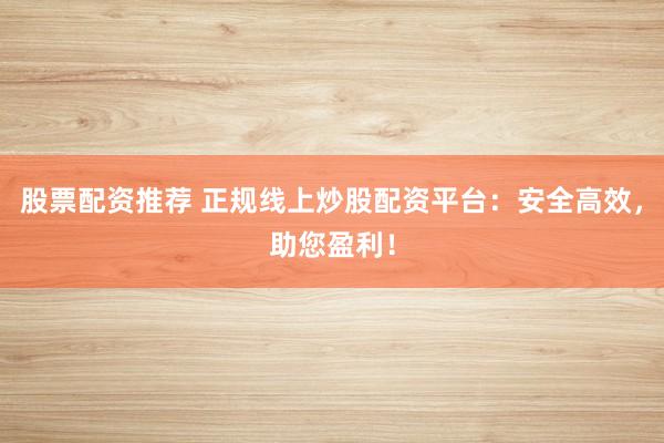 股票配资推荐 正规线上炒股配资平台：安全高效，助您盈利！