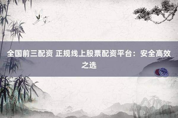 全国前三配资 正规线上股票配资平台：安全高效之选