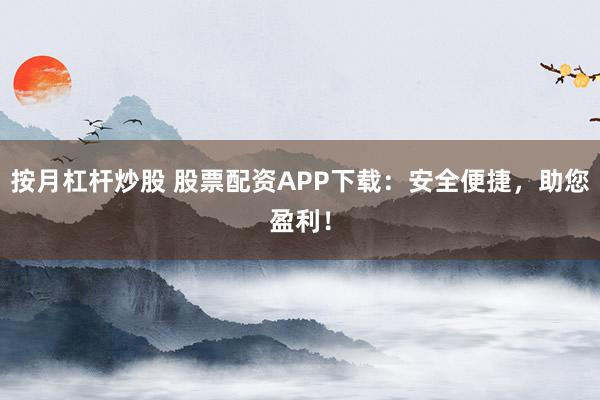 按月杠杆炒股 股票配资APP下载：安全便捷，助您盈利！