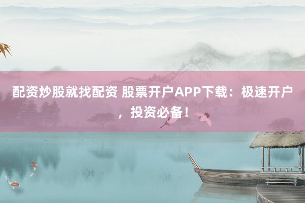 配资炒股就找配资 股票开户APP下载：极速开户，投资必备！