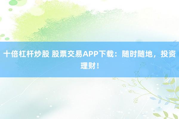 十倍杠杆炒股 股票交易APP下载：随时随地，投资理财！