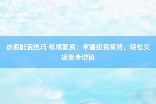 炒股配资技巧 纵横配资：掌握投资策略，轻松实现资金增值