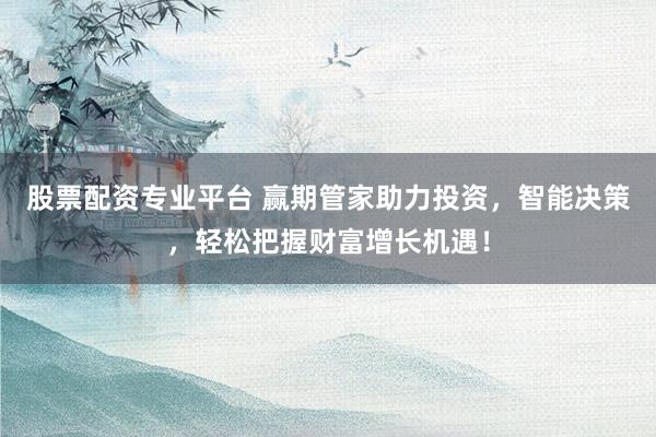 股票配资专业平台 赢期管家助力投资，智能决策，轻松把握财富增长机遇！