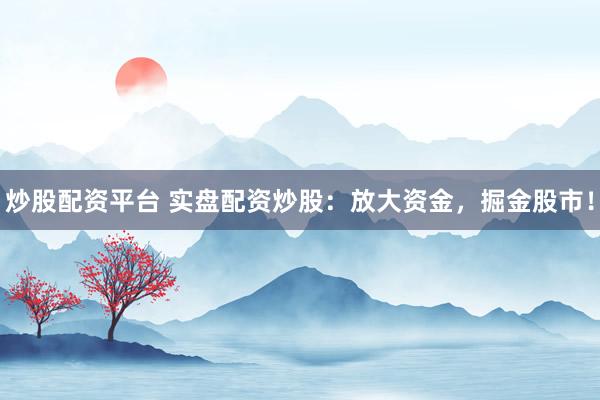 炒股配资平台 实盘配资炒股：放大资金，掘金股市！