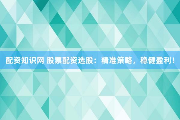 配资知识网 股票配资选股：精准策略，稳健盈利！