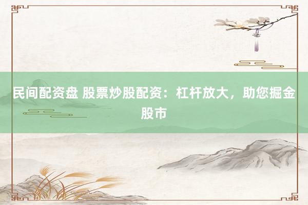 民间配资盘 股票炒股配资：杠杆放大，助您掘金股市