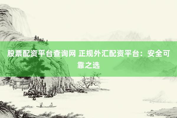 股票配资平台查询网 正规外汇配资平台：安全可靠之选