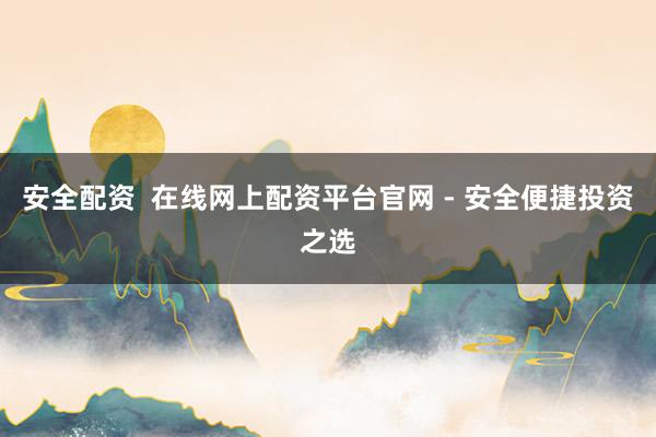 安全配资  在线网上配资平台官网 - 安全便捷投资之选