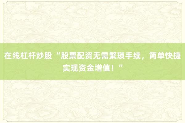 在线杠杆炒股 “股票配资无需繁琐手续，简单快捷实现资金增值！”