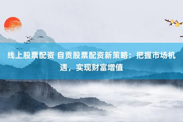 线上股票配资 自贡股票配资新策略：把握市场机遇，实现财富增值