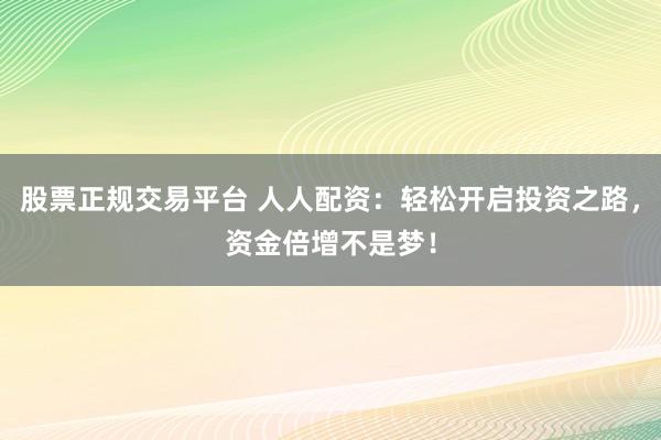股票正规交易平台 人人配资：轻松开启投资之路，资金倍增不是梦！