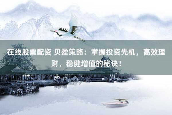 在线股票配资 贝盈策略：掌握投资先机，高效理财，稳健增值的秘诀！