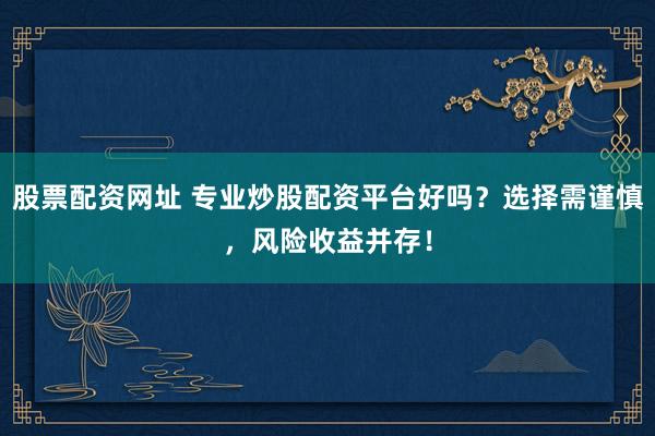 股票配资网址 专业炒股配资平台好吗？选择需谨慎，风险收益并存！
