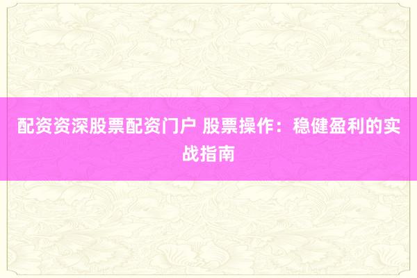 配资资深股票配资门户 股票操作：稳健盈利的实战指南