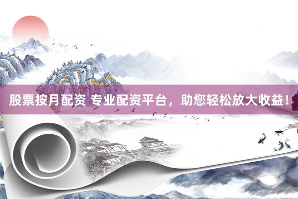 股票按月配资 专业配资平台，助您轻松放大收益！