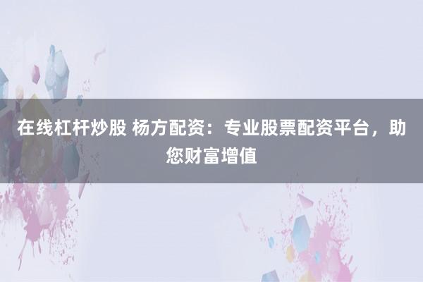 在线杠杆炒股 杨方配资：专业股票配资平台，助您财富增值