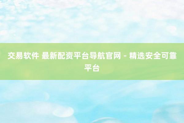 交易软件 最新配资平台导航官网 - 精选安全可靠平台