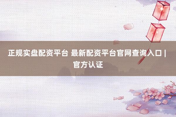 正规实盘配资平台 最新配资平台官网查询入口 | 官方认证