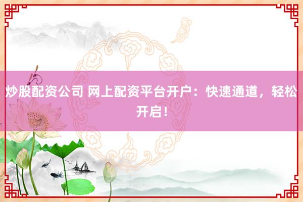 炒股配资公司 网上配资平台开户：快速通道，轻松开启！