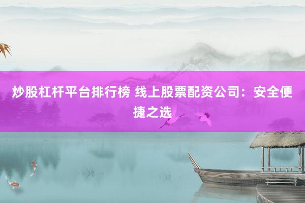 炒股杠杆平台排行榜 线上股票配资公司：安全便捷之选