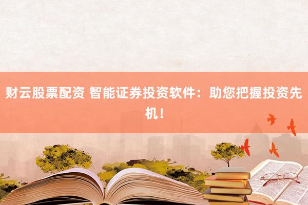 财云股票配资 智能证券投资软件：助您把握投资先机！