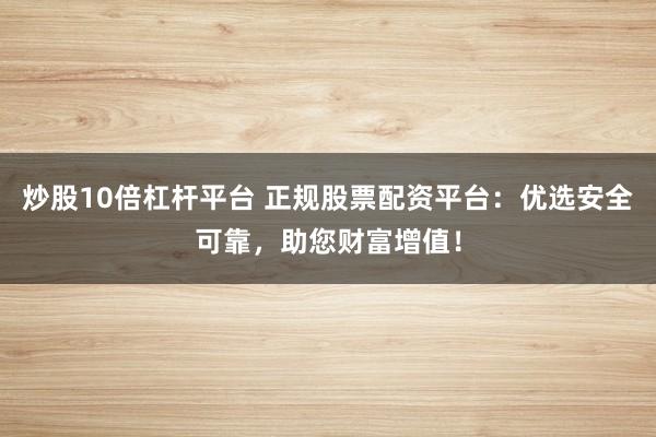 炒股10倍杠杆平台 正规股票配资平台：优选安全可靠，助您财富增值！