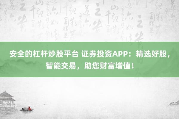 安全的杠杆炒股平台 证券投资APP：精选好股，智能交易，助您财富增值！