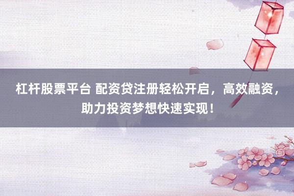 杠杆股票平台 配资贷注册轻松开启，高效融资，助力投资梦想快速实现！