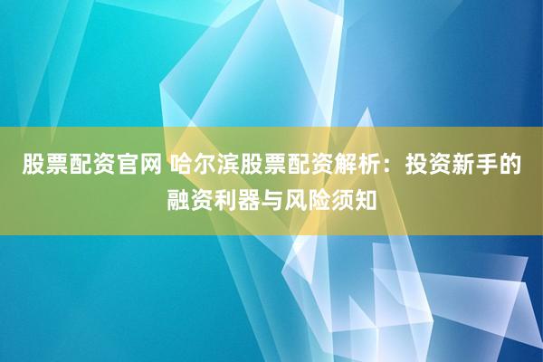 股票配资官网 哈尔滨股票配资解析：投资新手的融资利器与风险须知