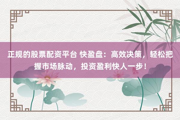 正规的股票配资平台 快盈盘：高效决策，轻松把握市场脉动，投资盈利快人一步！