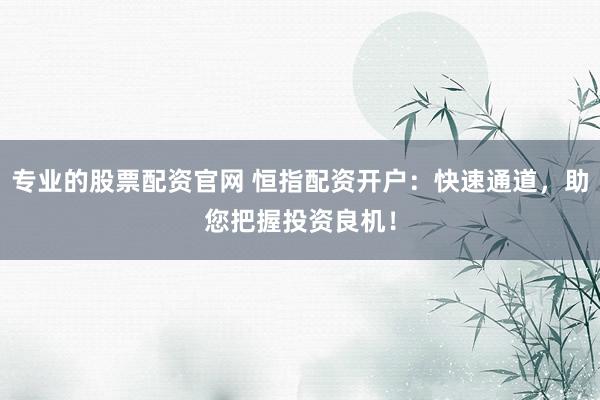 专业的股票配资官网 恒指配资开户：快速通道，助您把握投资良机！
