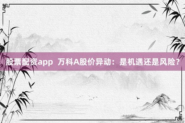 股票配资app  万科A股价异动：是机遇还是风险？