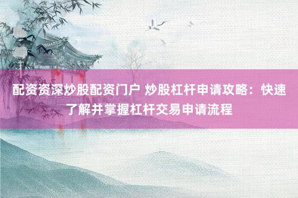 配资资深炒股配资门户 炒股杠杆申请攻略：快速了解并掌握杠杆交易申请流程