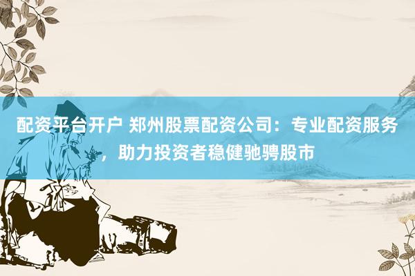 配资平台开户 郑州股票配资公司：专业配资服务，助力投资者稳健驰骋股市
