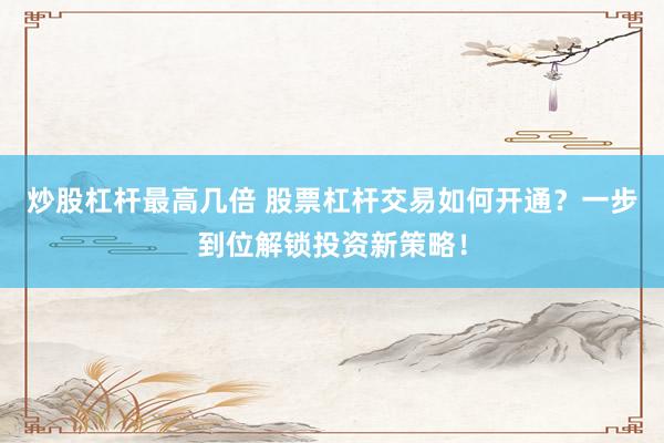 炒股杠杆最高几倍 股票杠杆交易如何开通？一步到位解锁投资新策略！